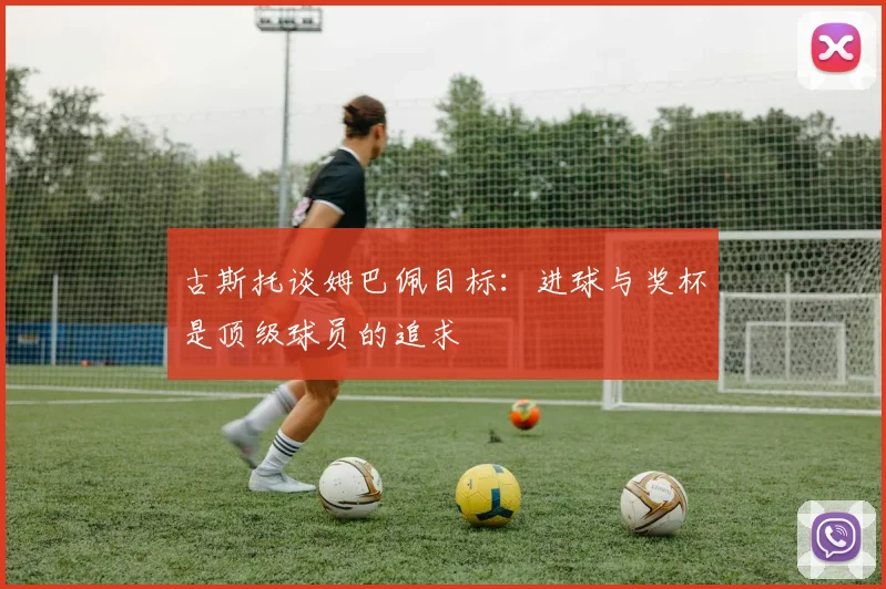 古斯托谈姆巴佩目标：进球与奖杯是顶级球员的追求
