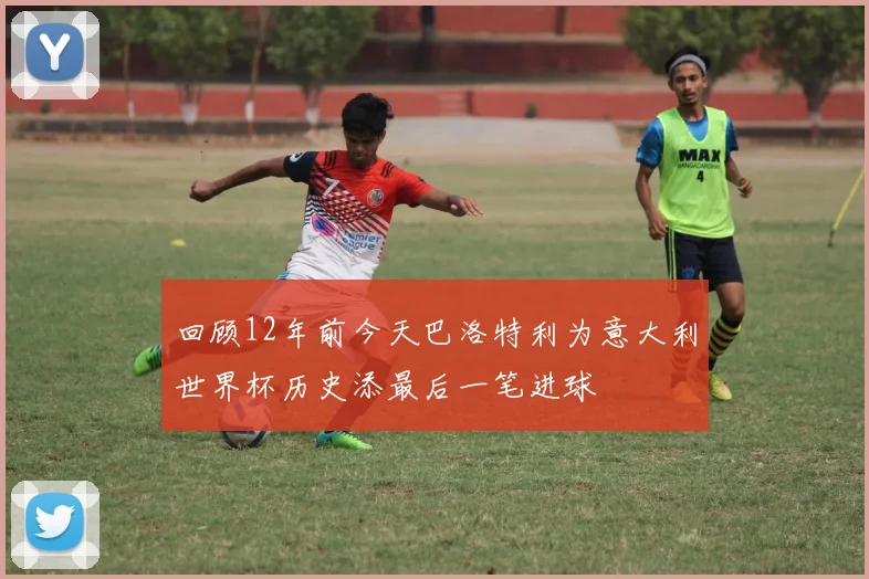 回顾12年前今天巴洛特利为意大利世界杯历史添最后一笔进球