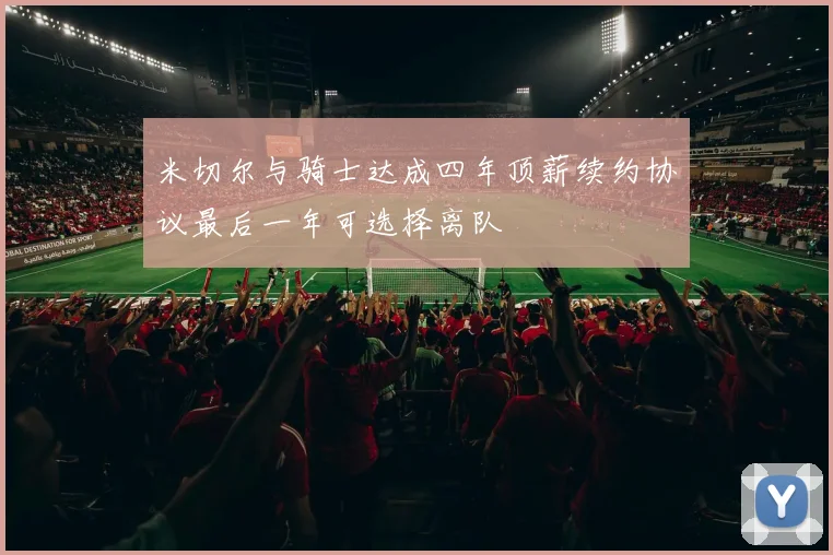 米切尔与骑士达成四年顶薪续约协议最后一年可选择离队