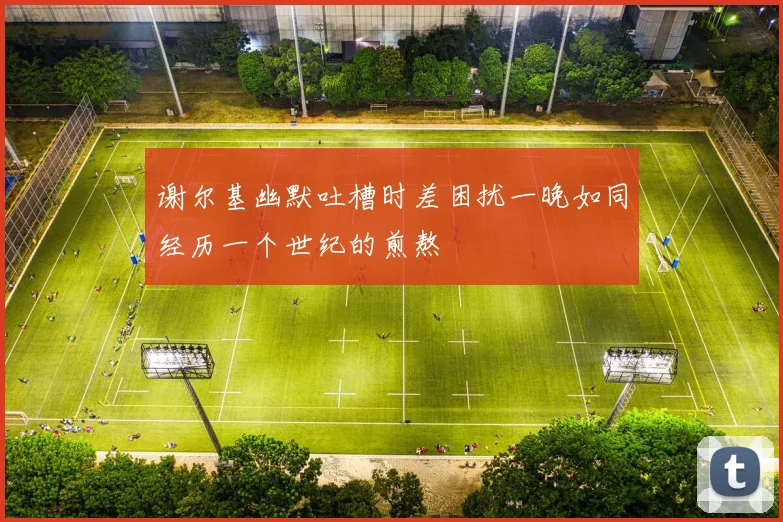谢尔基幽默吐槽时差困扰一晚如同经历一个世纪的煎熬