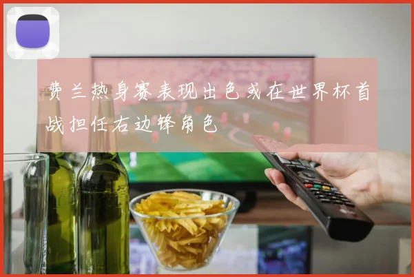费兰热身赛表现出色或在世界杯首战担任右边锋角色