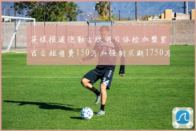 英媒报道德勒古欣明日体检加盟紫百合租借费150万加强制买断1750万