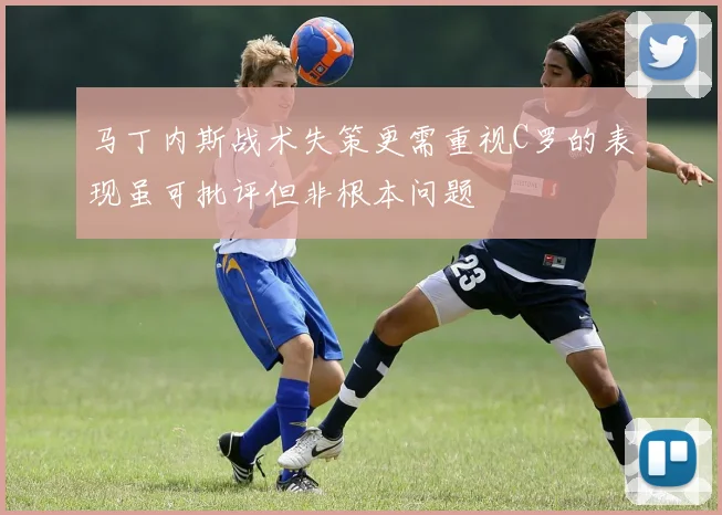马丁内斯战术失策更需重视C罗的表现虽可批评但非根本问题