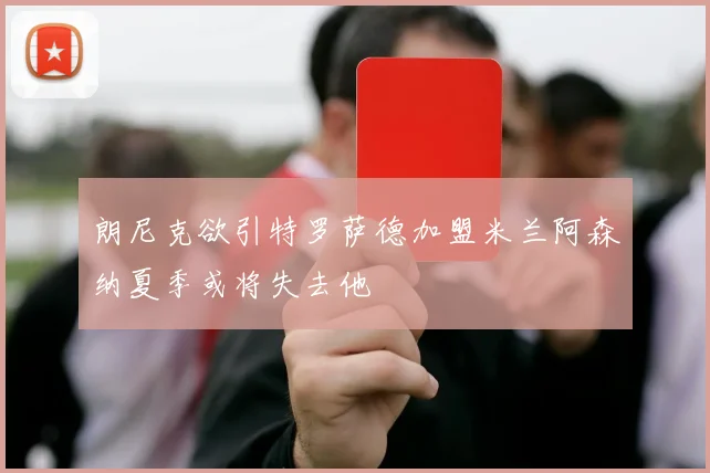 朗尼克欲引特罗萨德加盟米兰阿森纳夏季或将失去他