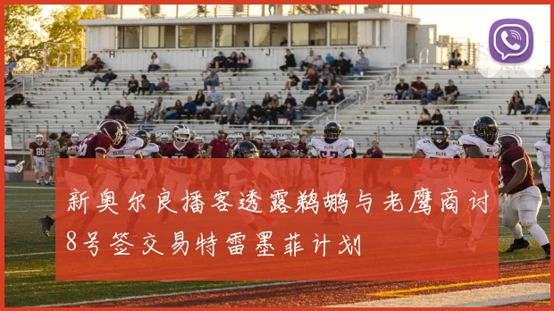新奥尔良播客透露鹈鹕与老鹰商讨8号签交易特雷墨菲计划