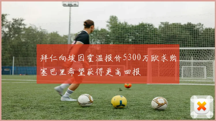 拜仁向埃因霍温报价5300万欧求购塞巴里希望获得更高回报