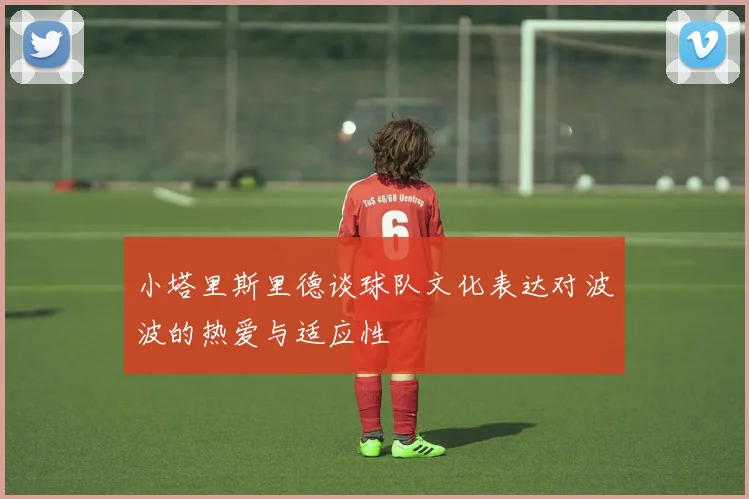 小塔里斯里德谈球队文化表达对波波的热爱与适应性