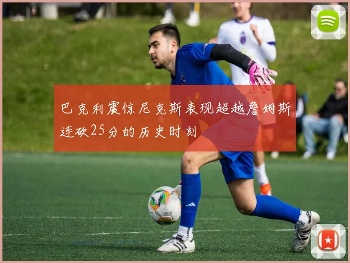 巴克利震惊尼克斯表现超越詹姆斯连砍25分的历史时刻