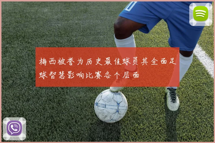 梅西被誉为历史最佳球员其全面足球智慧影响比赛各个层面