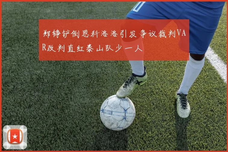 郑铮铲倒恩科洛洛引发争议裁判VAR改判直红泰山队少一人