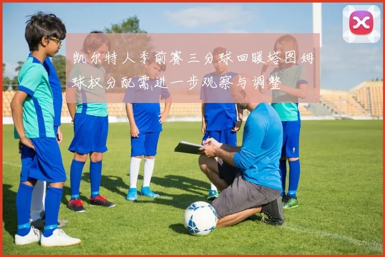 凯尔特人季前赛三分球回暖塔图姆球权分配需进一步观察与调整