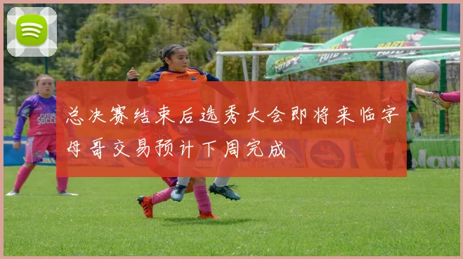 总决赛结束后选秀大会即将来临字母哥交易预计下周完成