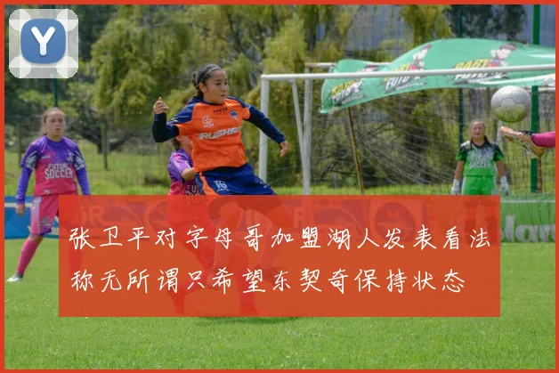 张卫平对字母哥加盟湖人发表看法称无所谓只希望东契奇保持状态
