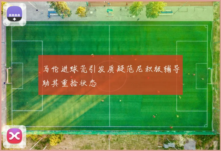 马伦进球荒引发质疑范尼积极辅导助其重拾状态