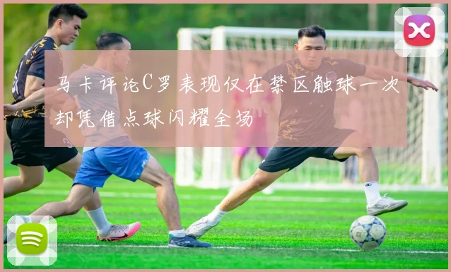 马卡评论C罗表现仅在禁区触球一次却凭借点球闪耀全场