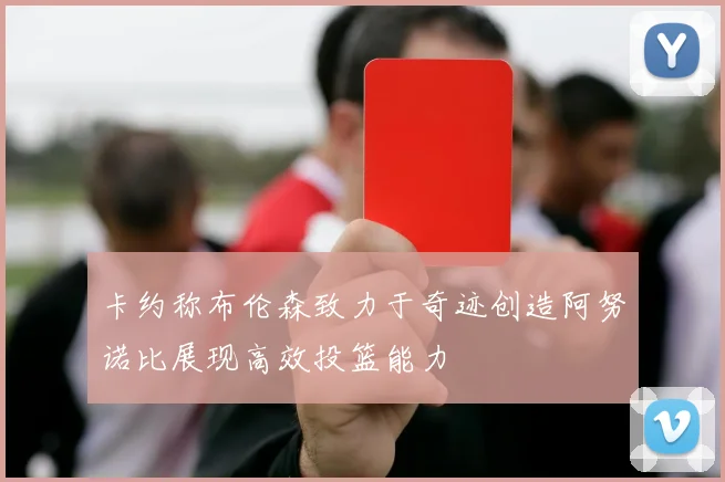 卡约称布伦森致力于奇迹创造阿努诺比展现高效投篮能力