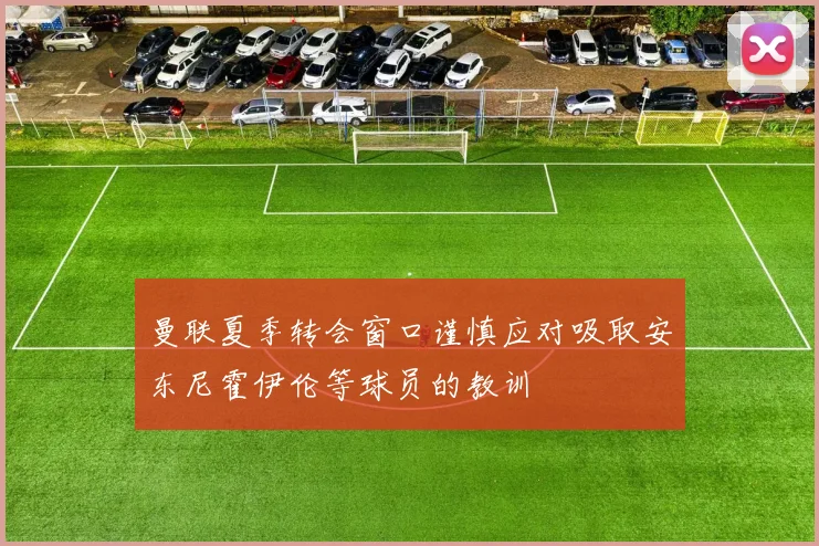 曼联夏季转会窗口谨慎应对吸取安东尼霍伊伦等球员的教训