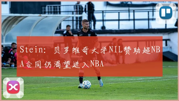 Stein：贝罗维奇大学NIL赞助超NBA合同仍渴望进入NBA