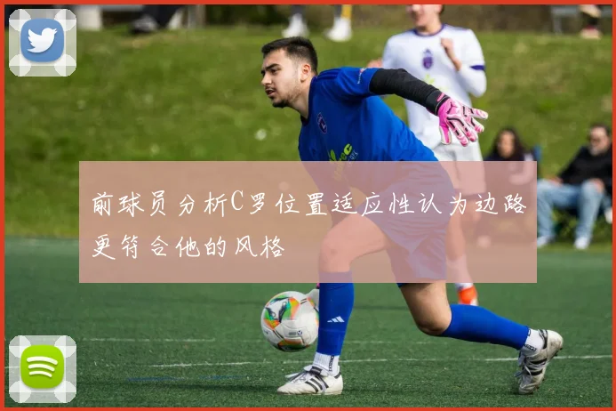 前球员分析C罗位置适应性认为边路更符合他的风格
